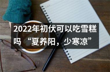 <h3>2025年初伏可以吃雪糕吗 “夏养阳，少寒凉”