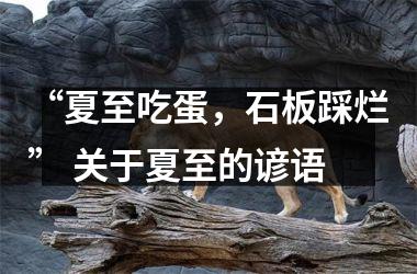 <h3>“夏至吃蛋，石板踩烂” 关于夏至的谚语