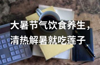 <h3>大暑节气饮食养生，清热解暑就吃莲子