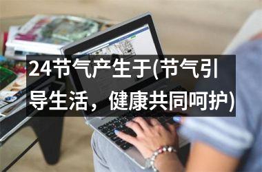 24节气产生于(节气引导生活，健康共同呵护)