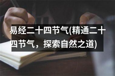 <h3>易经二十四节气(精通二十四节气，探索自然之道)