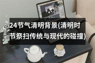 <h3>24节气清明背景(清明时节祭扫传统与现代的碰撞)