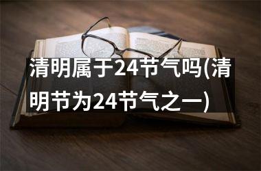 <h3>清明属于24节气吗(清明节为24节气之一)
