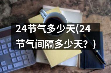 <h3>24节气多少天(24节气间隔多少天？)