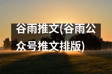 <h3>谷雨推文(谷雨公众号推文排版)