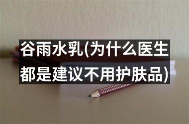 <h3>谷雨水乳(为什么医生都是建议不用护肤品)