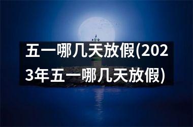 <h3>五一哪几天放假(2025年五一哪几天放假)