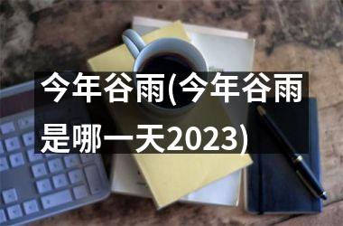 <h3>今年谷雨(今年谷雨是哪一天2025)
