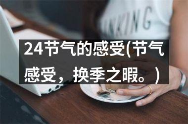 <h3>24节气的感受(节气感受，换季之暇。)