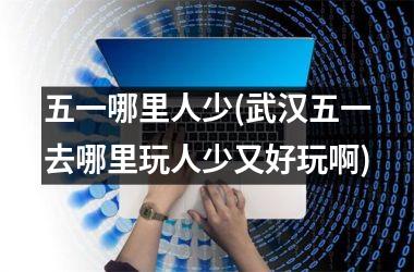 五一哪里人少(武汉五一去哪里玩人少又好玩啊)