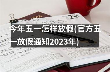 <h3>今年五一怎样放假(五一放假通知2025年)