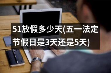 <h3>51放假多少天(五一法定节假日是3天还是5天)