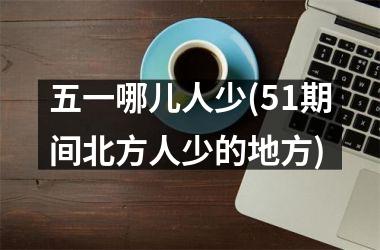 <h3>五一哪儿人少(51期间北方人少的地方)