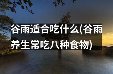 <h3>谷雨适合吃什么(谷雨养生常吃八种食物)