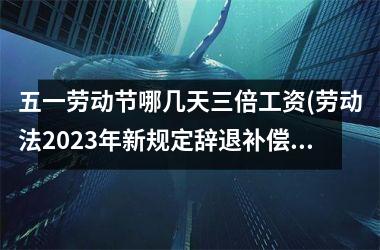 <h3>五一劳动节哪几天三倍工资(劳动法2025年新规定辞退补偿)