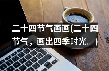 <h3>二十四节气画画(二十四节气，画出四季时光。)