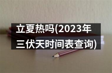 <h3>立夏热吗(2025年三伏天时间表查询)