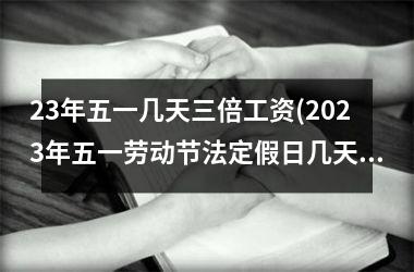 <h3>23年五一几天三倍工资(2025年五一劳动节法定假日几天)