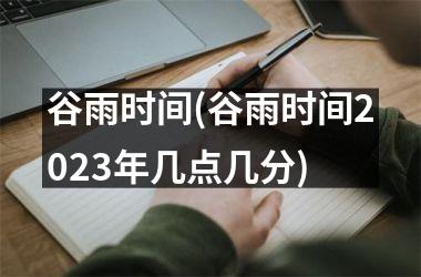 <h3>谷雨时间(谷雨时间2025年几点几分)