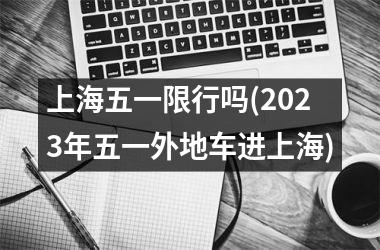 <h3>上海五一限行吗(2025年五一外地车进上海)