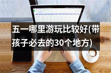 五一哪里游玩比较好(带孩子必去的30个地方)