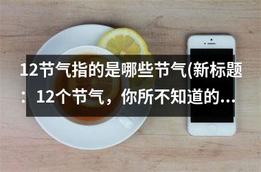 <h3>12节气指的是哪些节气(新标题：12个节气，你所不知道的趣闻)