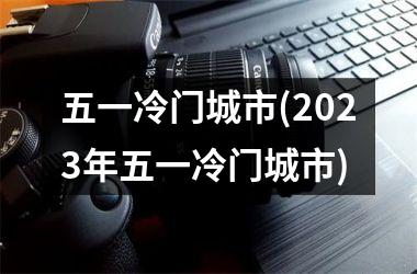 五一冷门城市(2025年五一冷门城市)