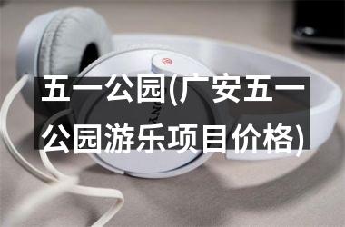 <h3>五一公园(广安五一公园游乐项目价格)