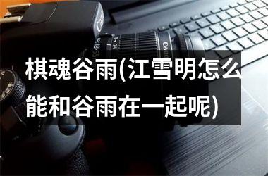 <h3>棋魂谷雨(江雪明怎么能和谷雨在一起呢)