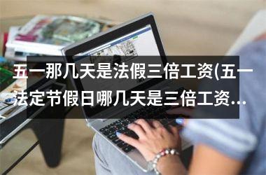 五一那几天是法假三倍工资(五一法定节假日哪几天是三倍工资)
