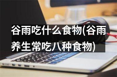 <h3>谷雨吃什么食物(谷雨养生常吃八种食物)