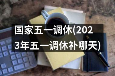 <h3>五一调休(2025年五一调休补哪天)