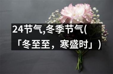 24节气,冬季节气(「冬至至，寒盛时」)