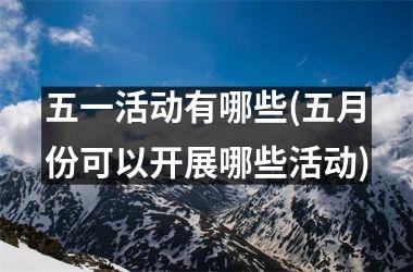 <h3>五一活动有哪些(五月份可以开展哪些活动)