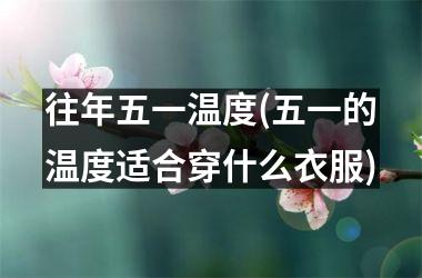 <h3>往年五一温度(五一的温度适合穿什么衣服)