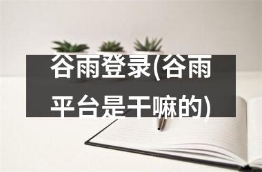 <h3>谷雨登录(谷雨平台是干嘛的)