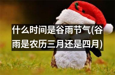 <h3>什么时间是谷雨节气(谷雨是农历三月还是四月)