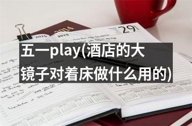 五一play(酒店的大镜子对着床做什么用的)