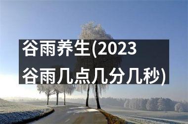 <h3>谷雨养生(2025谷雨几点几分几秒)