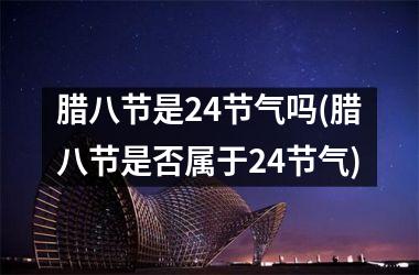 <h3>腊八节是24节气吗(腊八节是否属于24节气)