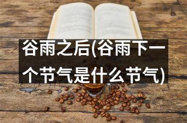 <h3>谷雨之后(谷雨下一个节气是什么节气)