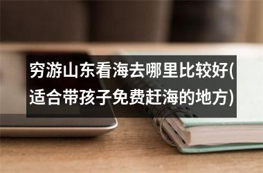 <h3>穷游山东看海去哪里比较好(适合带孩子免费赶海的地方)