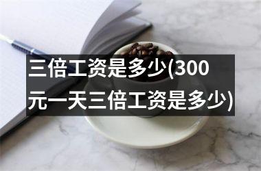 <h3>三倍工资是多少(300元一天三倍工资是多少)