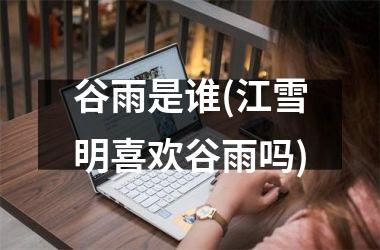 <h3>谷雨是谁(江雪明喜欢谷雨吗)