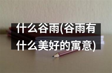 <h3>什么谷雨(谷雨有什么美好的寓意)