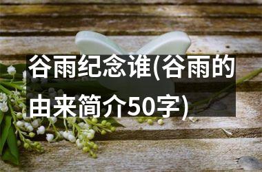 <h3>谷雨纪念谁(谷雨的由来简介50字)