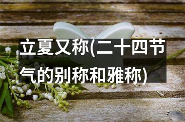 <h3>立夏又称(二十四节气的别称和雅称)