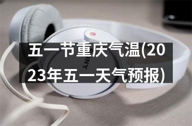 <h3>五一节重庆气温(2025年五一天气预报)