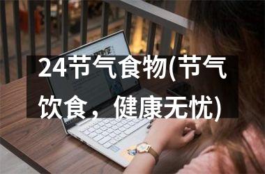 <h3>24节气食物(节气饮食，健康无忧)