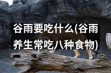 <h3>谷雨要吃什么(谷雨养生常吃八种食物)